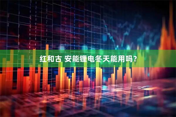 红和古 安能锂电冬天能用吗？