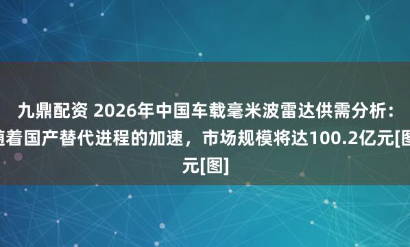 九鼎配资 2026年中国车载毫米波雷达供需分析：随着国产替代进程的加速，市场规模将达100.2亿元[图]