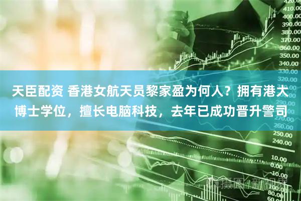 天臣配资 香港女航天员黎家盈为何人？拥有港大博士学位，擅长电脑科技，去年已成功晋升警司
