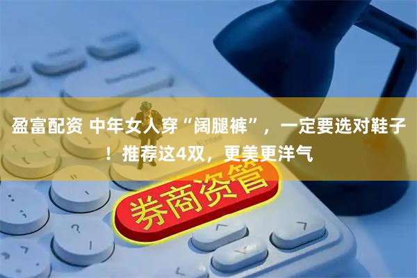 盈富配资 中年女人穿“阔腿裤”，一定要选对鞋子！推荐这4双，更美更洋气
