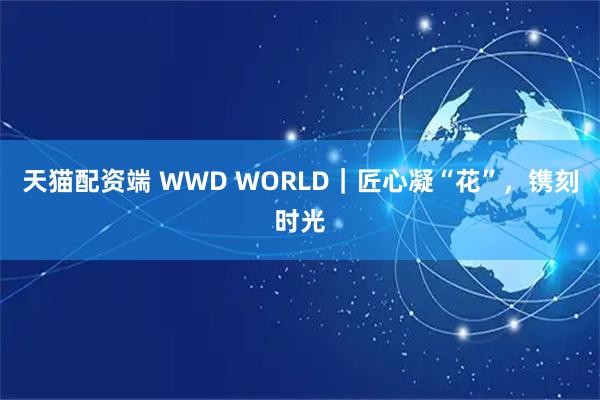 天猫配资端 WWD WORLD｜匠心凝“花”，镌刻时光