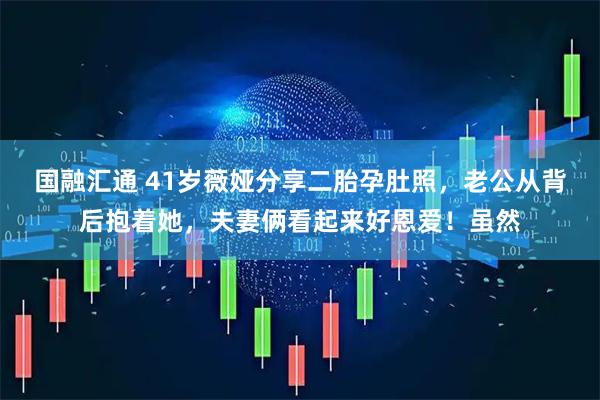 国融汇通 41岁薇娅分享二胎孕肚照，老公从背后抱着她，夫妻俩看起来好恩爱！虽然