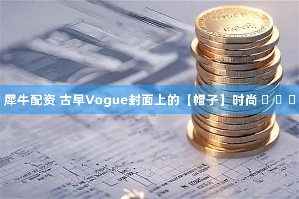 犀牛配资 古早Vogue封面上的【帽子】时尚 ​​​