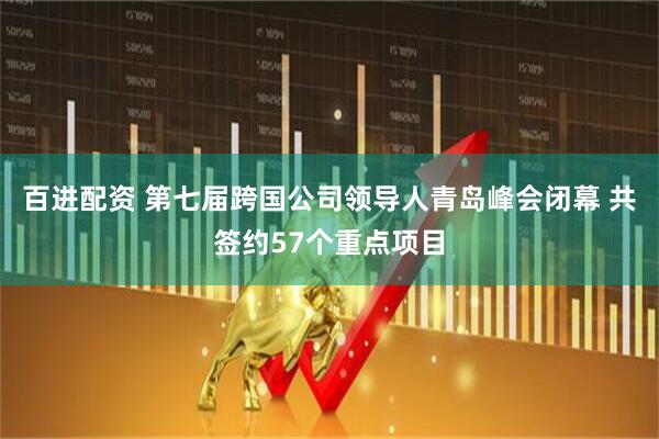 百进配资 第七届跨国公司领导人青岛峰会闭幕 共签约57个重点项目