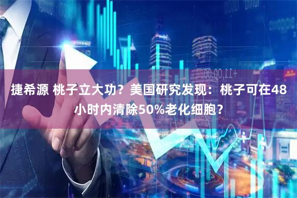 捷希源 桃子立大功？美国研究发现：桃子可在48小时内清除50%老化细胞？