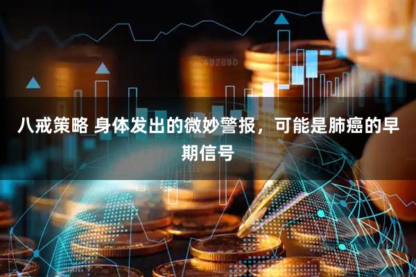 八戒策略 身体发出的微妙警报，可能是肺癌的早期信号
