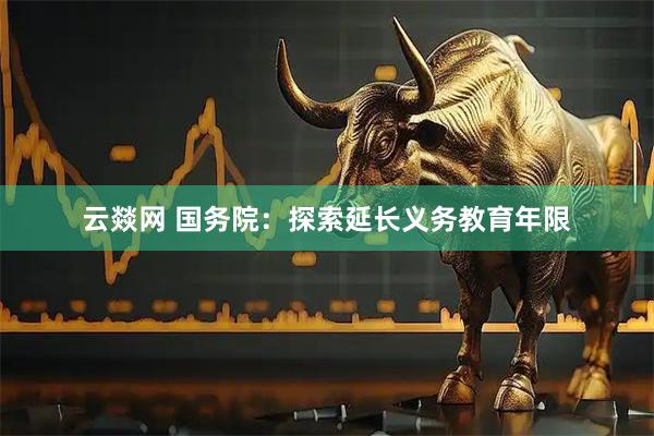 云燚网 国务院：探索延长义务教育年限