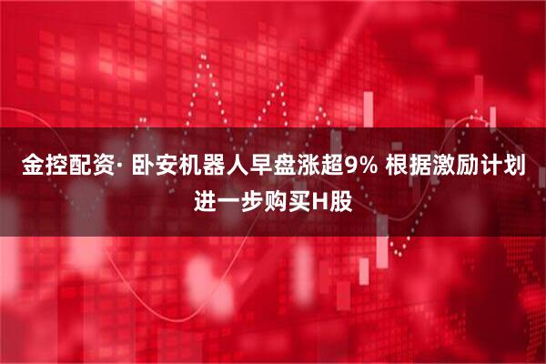 金控配资· 卧安机器人早盘涨超9% 根据激励计划进一步购买H股