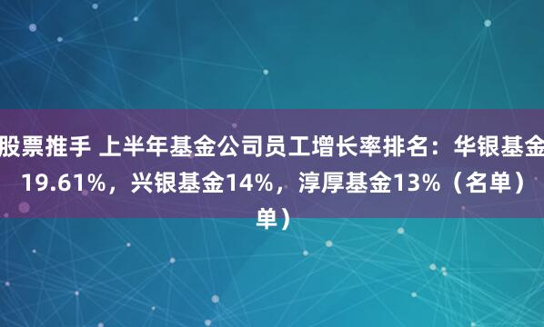 股票推手 上半年基金公司员工增长率排名：华银基金19.61%，兴银基金14%，淳厚基金13%（名单）