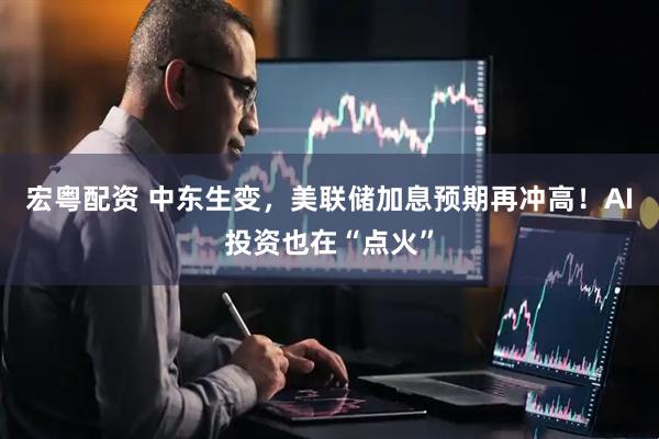 宏粤配资 中东生变，美联储加息预期再冲高！AI投资也在“点火”