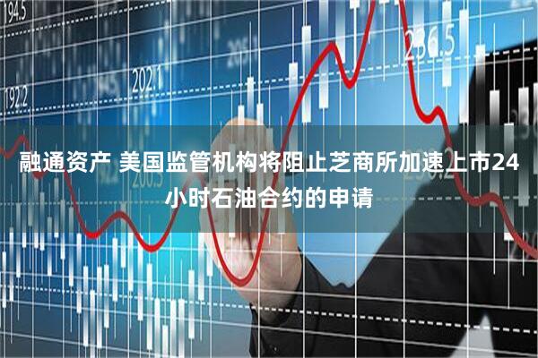 融通资产 美国监管机构将阻止芝商所加速上市24小时石油合约的申请