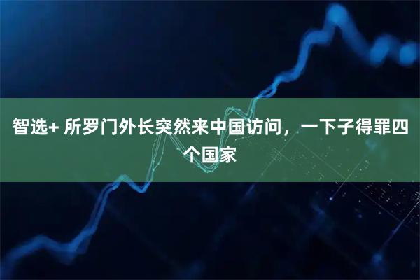 智选+ 所罗门外长突然来中国访问，一下子得罪四个国家