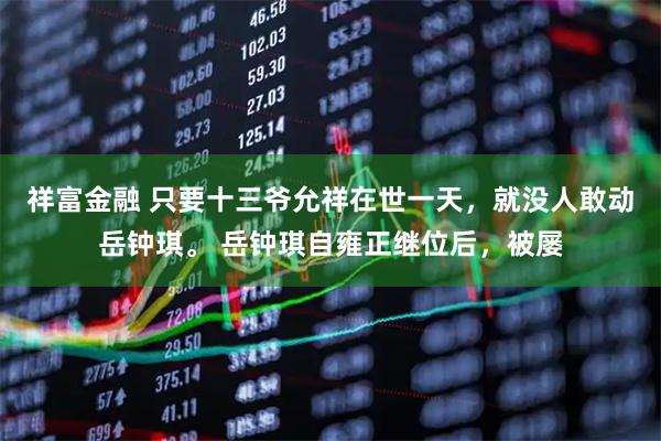 祥富金融 只要十三爷允祥在世一天，就没人敢动岳钟琪。 岳钟琪自雍正继位后，被屡