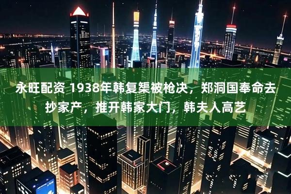 永旺配资 1938年韩复榘被枪决，郑洞国奉命去抄家产，推开韩家大门，韩夫人高艺