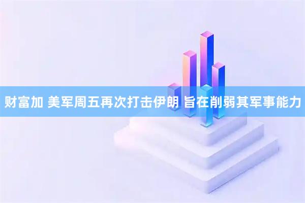 财富加 美军周五再次打击伊朗 旨在削弱其军事能力