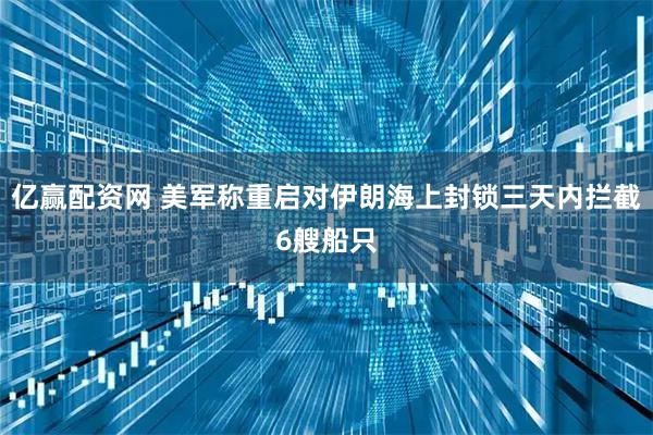 亿赢配资网 美军称重启对伊朗海上封锁三天内拦截6艘船只