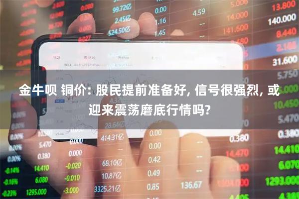 金牛呗 铜价: 股民提前准备好, 信号很强烈, 或迎来震荡磨底行情吗?