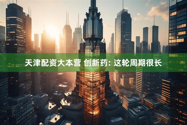 天津配资大本营 创新药: 这轮周期很长
