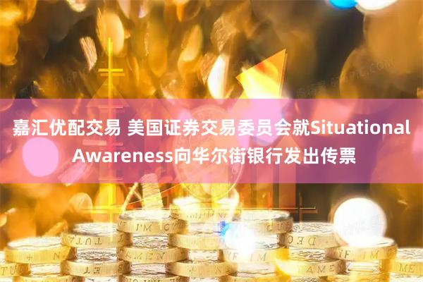 嘉汇优配交易 美国证券交易委员会就Situational Awareness向华尔街银行发出传票