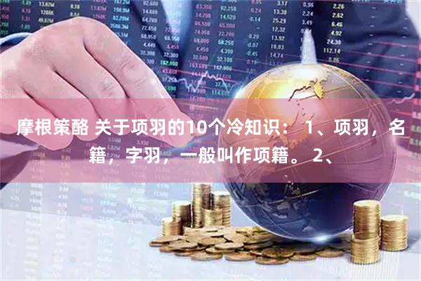 摩根策酪 关于项羽的10个冷知识： 1、项羽，名籍，字羽，一般叫作项籍。 2、